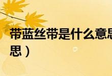 帶藍(lán)絲帶是什么意思（藍(lán)絲、藍(lán)絲帶是什么意思）