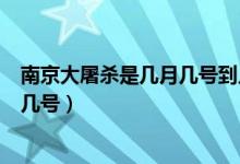 南京大屠殺是幾月幾號到幾月幾號（南京大屠殺時(shí)間是幾月幾號）