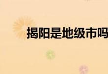 揭陽是地級市嗎（揭陽是地級市嗎）