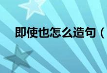 即使也怎么造句（如何用即使也造句呢）