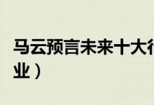 馬云預言未來十大行業(yè)（未來發(fā)展十大前景行業(yè)）