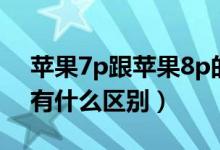 蘋果7p跟蘋果8p的區(qū)別（蘋果7p與蘋果8p有什么區(qū)別）
