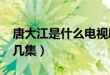 唐大江是什么電視劇?（唐大江餐電視劇是第幾集）