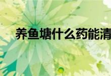 養(yǎng)魚塘什么藥能清塘（養(yǎng)魚塘什么意思）