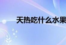 天熱吃什么水果好（天熱吃什么好）
