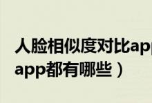 人臉相似度對比app軟件（人臉相似度對比的app都有哪些）