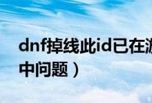 dnf掉線此id已在游戲中（dnf此id已在游戲中問題）