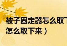 被子固定器怎么取下來沒有強(qiáng)磁（被子固定器怎么取下來）