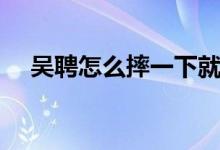 吳聘怎么摔一下就死了（吳聘怎么死的）