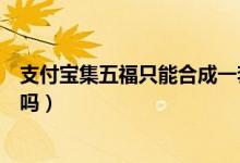 支付寶集五福只能合成一套嗎（支付寶集五福只能合成一次嗎）