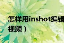 怎樣用inshot編輯視頻（怎么用inshot編輯視頻）