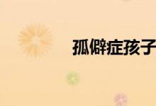 孤僻癥孩子（孤僻癥表現(xiàn)）