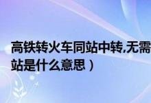 高鐵轉(zhuǎn)火車同站中轉(zhuǎn),無(wú)需出站是什么意思（高鐵中轉(zhuǎn)無(wú)需出站是什么意思）