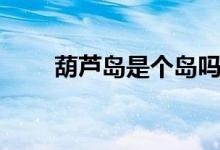 葫蘆島是個島嗎（葫蘆島是哪個市）