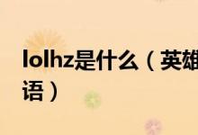 lolhz是什么（英雄聯(lián)盟hz是什么意思網(wǎng)絡用語）