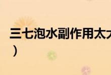 三七泡水副作用太大（三七泡水副作用有哪些）