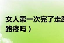 女人第一次完了走路會(huì)痛嗎（女生第一次后走路疼嗎）
