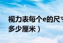 視力表每個(gè)e的尺寸（視力表最大的E尺寸是多少厘米）