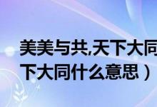 美美與共,天下大同說(shuō)明了什么（美美與共天下大同什么意思）