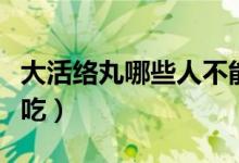 大活絡(luò)丸哪些人不能用（大活絡(luò)丸哪些人不能吃）