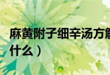 麻黃附子細(xì)辛湯方解（麻黃附子細(xì)辛湯方解是什么）