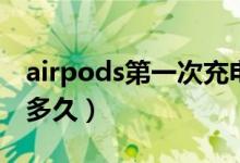 airpods第一次充電（airpods第一次充電充多久）