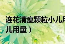 連花清瘟顆粒小兒用量幾克（連花清瘟顆粒小兒用量）