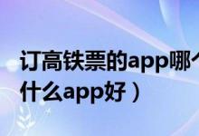 訂高鐵票的app哪個軟件好（手機訂高鐵票用什么app好）