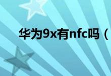 華為9x有nfc嗎（華為9x有nfc功能嗎）