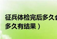 征兵體檢完后多久會(huì)通知政審（征兵體檢完后多久有結(jié)果）