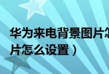 華為來電背景圖片怎么取消（華為來電背景圖片怎么設(shè)置）