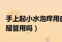 手上起小水泡癢用白醋（手上起小水泡癢用白醋管用嗎）