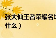 張大仙王者榮耀名場(chǎng)面（張大仙王者榮耀名叫什么）