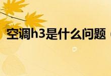 空調h3是什么問題（空調h3是什么意思?。?class=