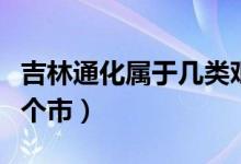 吉林通化屬于幾類艱苦地區(qū)（吉林通化屬于哪個市）