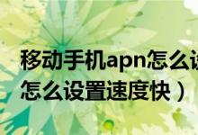移動(dòng)手機(jī)apn怎么設(shè)置網(wǎng)速快（移動(dòng)手機(jī)apn怎么設(shè)置速度快）