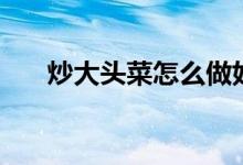 炒大頭菜怎么做好吃（炒大頭菜做法）