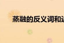 蒸融的反義詞和近義詞（蒸融的意思）