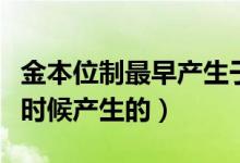 金本位制最早產(chǎn)生于什么時(shí)候（金本位制什么時(shí)候產(chǎn)生的）
