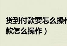 貨到付款要怎么操作（什么是貨到付款貨到付款怎么操作）