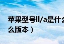 蘋果型號ll/a是什么版本（蘋果手機ll/a是什么版本）