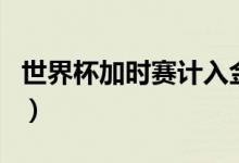 世界杯加時賽計入金靴嗎（世界杯加時賽規(guī)則）