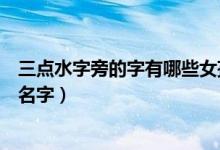 三點(diǎn)水字旁的字有哪些女孩名字（三點(diǎn)水旁的字有哪些女孩名字）