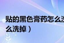 貼的黑色膏藥怎么洗掉（黑色膏藥貼在肉上怎么洗掉）