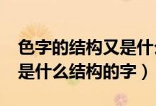 色字的結(jié)構(gòu)又是什么呢?（我想知道色是什么是什么結(jié)構(gòu)的字）