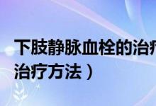 下肢靜脈血栓的治療及護(hù)理（下肢靜脈血栓的治療方法）