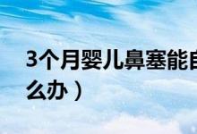 3個(gè)月嬰兒鼻塞能自愈嗎（3個(gè)月嬰兒鼻塞怎么辦）