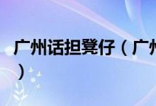 廣州話擔(dān)凳仔（廣州話姣斯凳子督是什么意思）