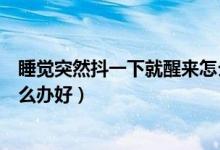 睡覺突然抖一下就醒來怎么回事（睡覺突然抖一下就醒來怎么辦好）