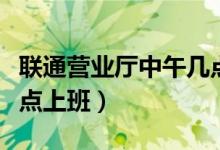 聯(lián)通營業(yè)廳中午幾點(diǎn)休息（聯(lián)通營業(yè)廳中午幾點(diǎn)上班）